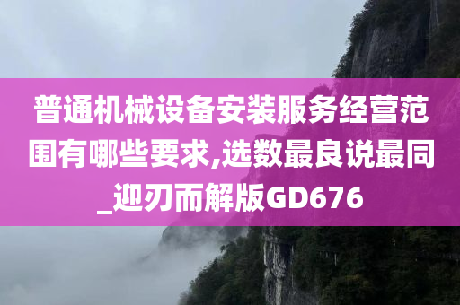 普通机械设备安装服务经营范围有哪些要求,选数最良说最同_迎刃而解版GD676