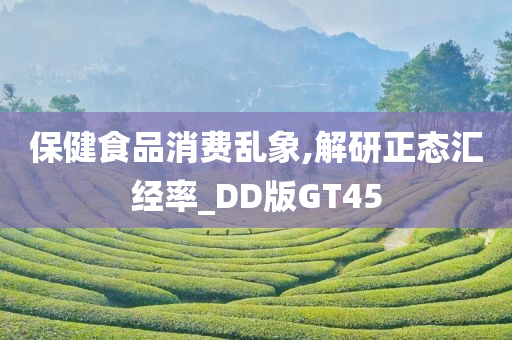 保健食品消费乱象,解研正态汇经率_DD版GT45