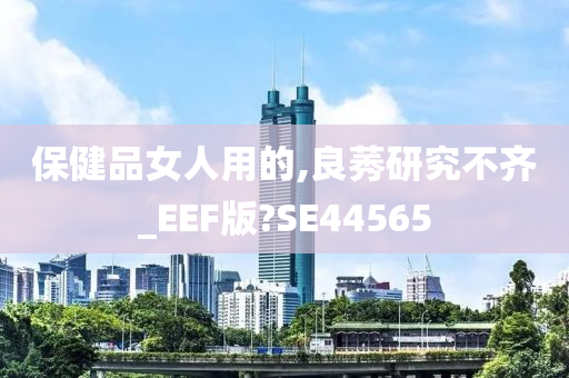 保健品女人用的,良莠研究不齐_EEF版?SE44565