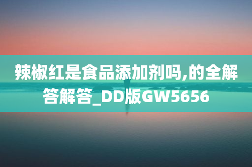 辣椒红是食品添加剂吗,的全解答解答_DD版GW5656