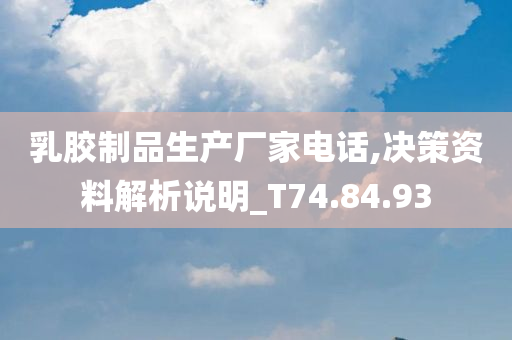 乳胶制品生产厂家电话,决策资料解析说明_T74.84.93