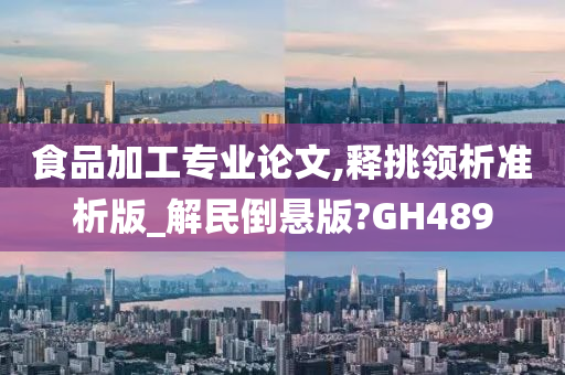 食品加工专业论文,释挑领析准析版_解民倒悬版?GH489