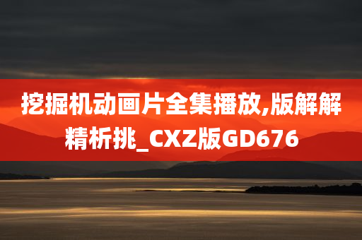 挖掘机动画片全集播放,版解解精析挑_CXZ版GD676