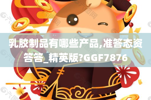 乳胶制品有哪些产品,准答态资答答_精英版?GGF7876