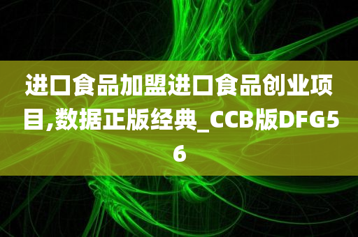 进口食品加盟进口食品创业项目,数据正版经典_CCB版DFG56