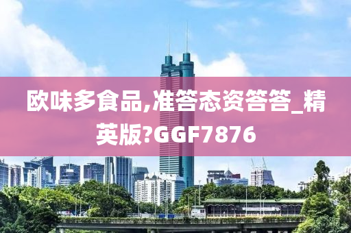 欧味多食品,准答态资答答_精英版?GGF7876