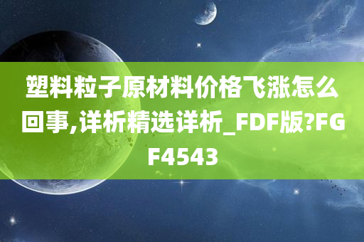 塑料粒子原材料价格飞涨怎么回事,详析精选详析_FDF版?FGF4543