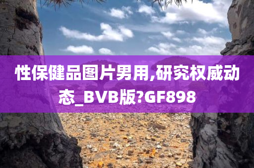 性保健品图片男用,研究权威动态_BVB版?GF898