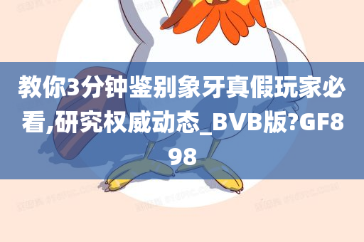 教你3分钟鉴别象牙真假玩家必看,研究权威动态_BVB版?GF898