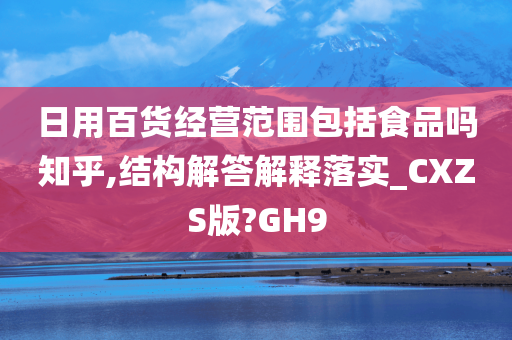 日用百货经营范围包括食品吗知乎,结构解答解释落实_CXZS版?GH9