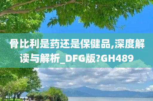 骨比利是药还是保健品,深度解读与解析_DFG版?GH489