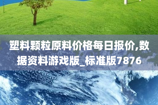 塑料颗粒原料价格每日报价,数据资料游戏版_标准版7876