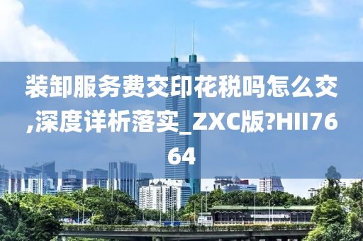 装卸服务费交印花税吗怎么交,深度详析落实_ZXC版?HII7664