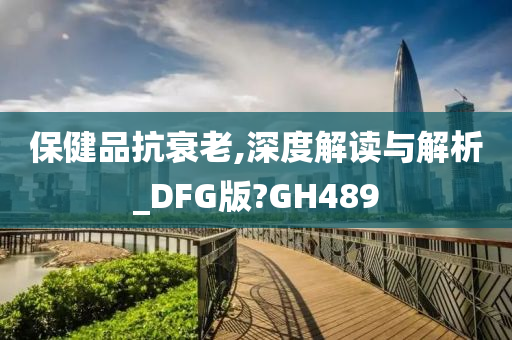 保健品抗衰老,深度解读与解析_DFG版?GH489