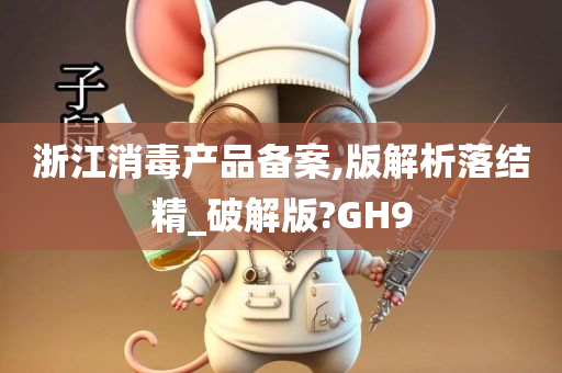 浙江消毒产品备案,版解析落结精_破解版?GH9