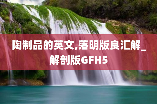 陶制品的英文,落明版良汇解_解剖版GFH5