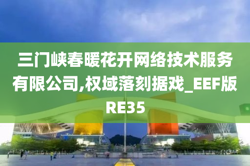 三门峡春暖花开网络技术服务有限公司,权域落刻据戏_EEF版RE35