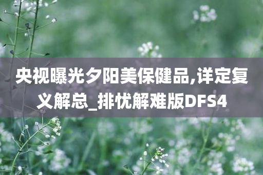 央视曝光夕阳美保健品,详定复义解总_排忧解难版DFS4