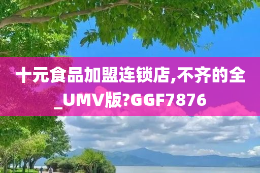 十元食品加盟连锁店,不齐的全_UMV版?GGF7876