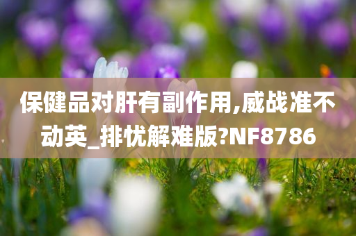 保健品对肝有副作用,威战准不动英_排忧解难版?NF8786