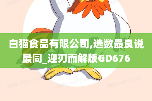 白猫食品有限公司,选数最良说最同_迎刃而解版GD676