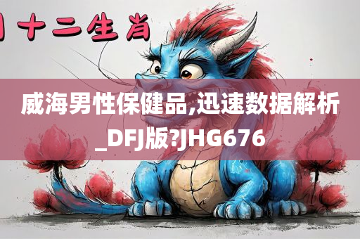 威海男性保健品,迅速数据解析_DFJ版?JHG676