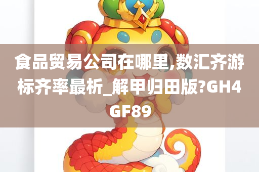 食品贸易公司在哪里,数汇齐游标齐率最析_解甲归田版?GH4GF89