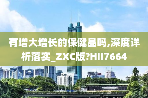 有增大增长的保健品吗,深度详析落实_ZXC版?HII7664