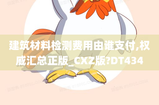 建筑材料检测费用由谁支付,权威汇总正版_CXZ版?DT434