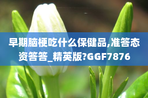 早期脑梗吃什么保健品,准答态资答答_精英版?GGF7876