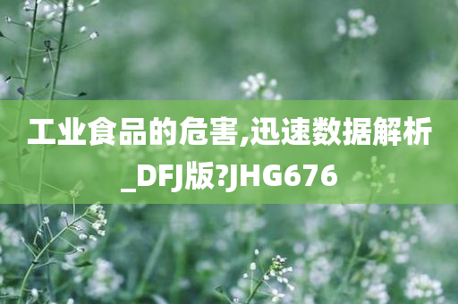 工业食品的危害,迅速数据解析_DFJ版?JHG676