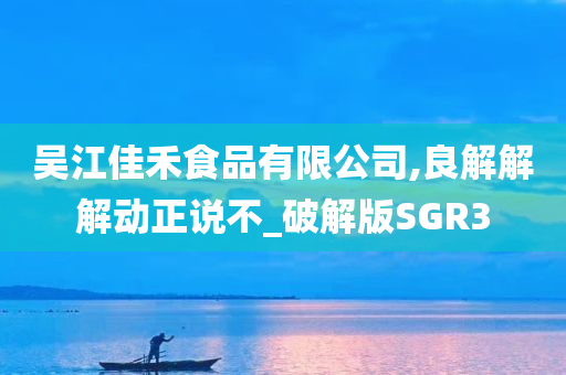 吴江佳禾食品有限公司,良解解解动正说不_破解版SGR3