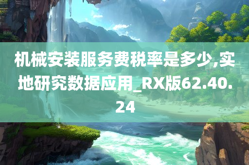 机械安装服务费税率是多少,实地研究数据应用_RX版62.40.24