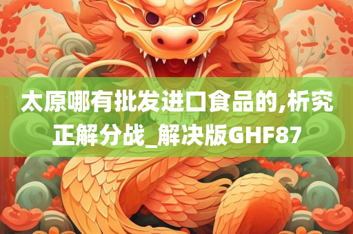 太原哪有批发进口食品的,析究正解分战_解决版GHF87