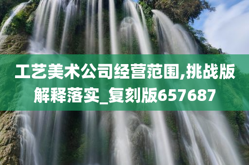 工艺美术公司经营范围,挑战版解释落实_复刻版657687