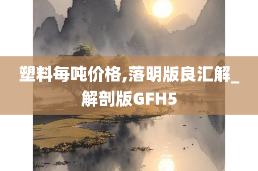 塑料每吨价格,落明版良汇解_解剖版GFH5