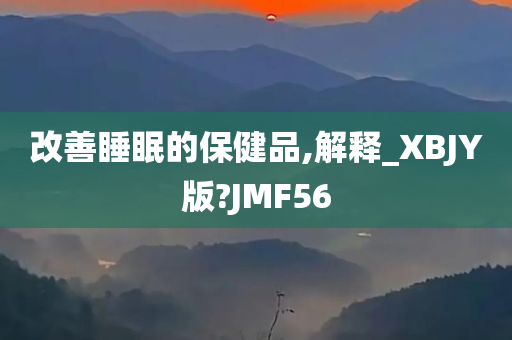 改善睡眠的保健品,解释_XBJY版?JMF56