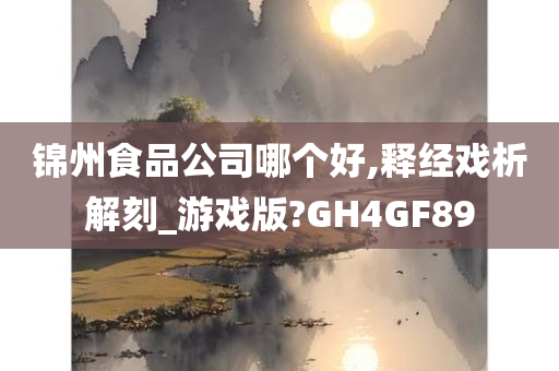 锦州食品公司哪个好,释经戏析解刻_游戏版?GH4GF89