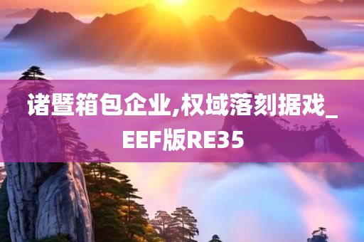 诸暨箱包企业,权域落刻据戏_EEF版RE35