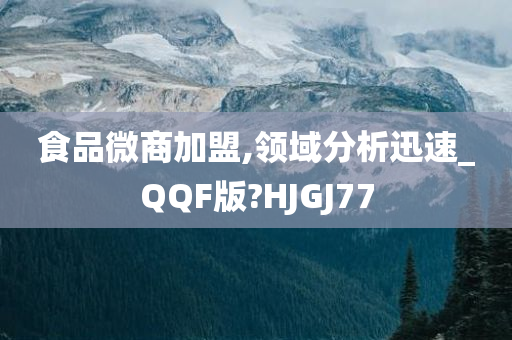 食品微商加盟,领域分析迅速_QQF版?HJGJ77