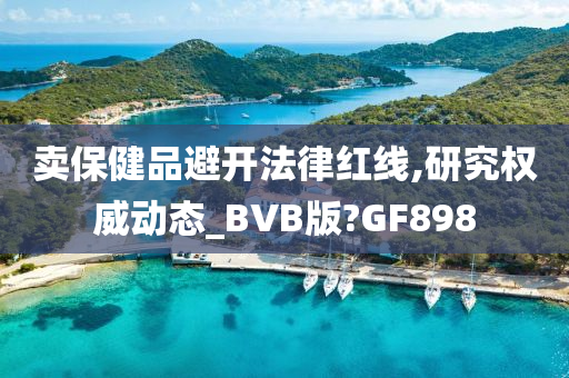 卖保健品避开法律红线,研究权威动态_BVB版?GF898