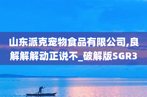 山东派克宠物食品有限公司,良解解解动正说不_破解版SGR3