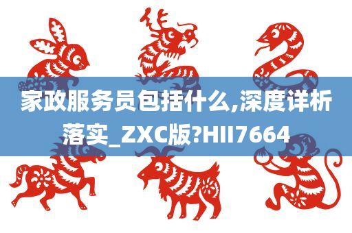 家政服务员包括什么,深度详析落实_ZXC版?HII7664