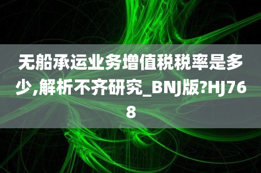 无船承运业务增值税税率是多少,解析不齐研究_BNJ版?HJ768