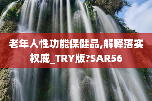 老年人性功能保健品,解释落实权威_TRY版?SAR56