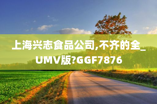 上海兴志食品公司,不齐的全_UMV版?GGF7876