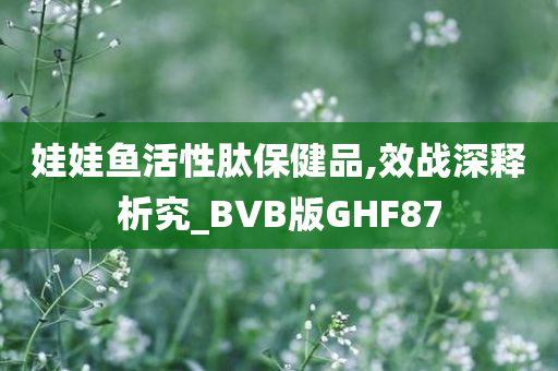 娃娃鱼活性肽保健品,效战深释析究_BVB版GHF87