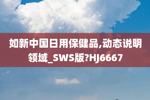 如新中国日用保健品,动态说明领域_SWS版?HJ6667