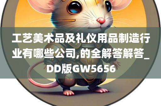 工艺美术品及礼仪用品制造行业有哪些公司,的全解答解答_DD版GW5656