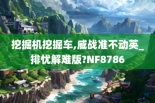 挖掘机挖掘车,威战准不动英_排忧解难版?NF8786